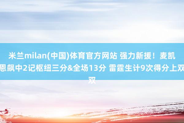 米兰milan(中国)体育官方网站 强力新援！麦凯恩飙中2记枢纽三分&全场13分 雷霆生计9次得分上双