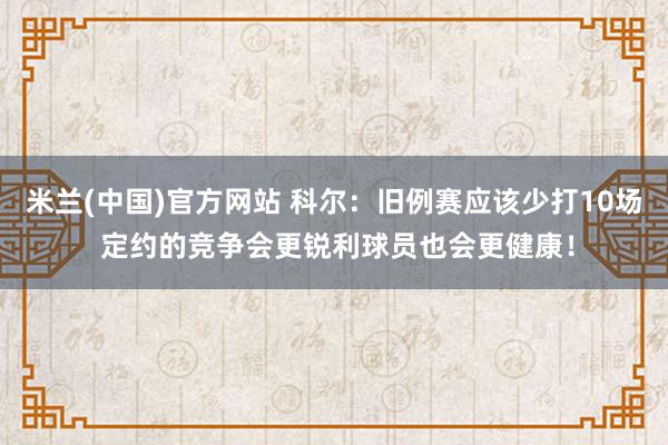 米兰(中国)官方网站 科尔：旧例赛应该少打10场 定约的竞争会更锐利球员也会更健康！
