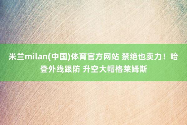 米兰milan(中国)体育官方网站 禁绝也卖力！哈登外线跟防 升空大帽格莱姆斯