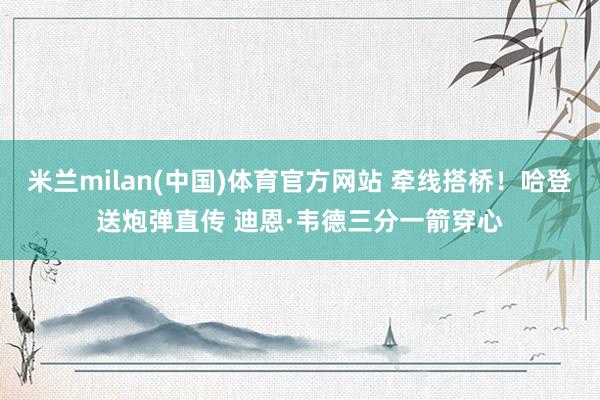 米兰milan(中国)体育官方网站 牵线搭桥！哈登送炮弹直传 迪恩·韦德三分一箭穿心