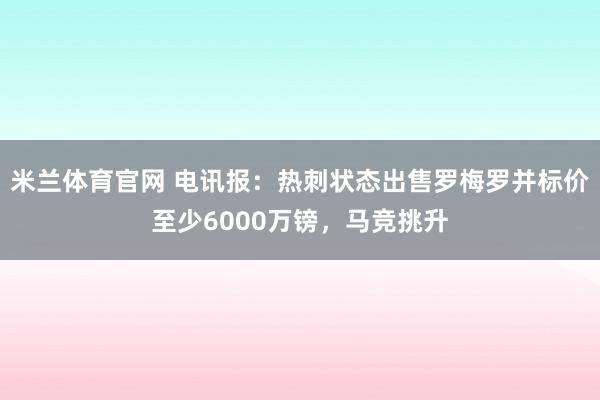 米兰体育官网 电讯报：热刺状态出售罗梅罗并标价至少6000万镑，马竞挑升