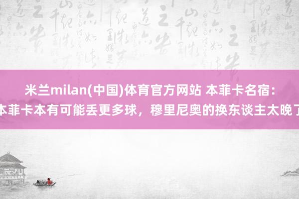 米兰milan(中国)体育官方网站 本菲卡名宿：本菲卡本有可能丢更多球，穆里尼奥的换东谈主太晚了