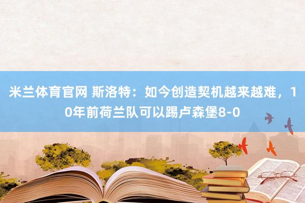 米兰体育官网 斯洛特：如今创造契机越来越难，10年前荷兰队可以踢卢森堡8-0