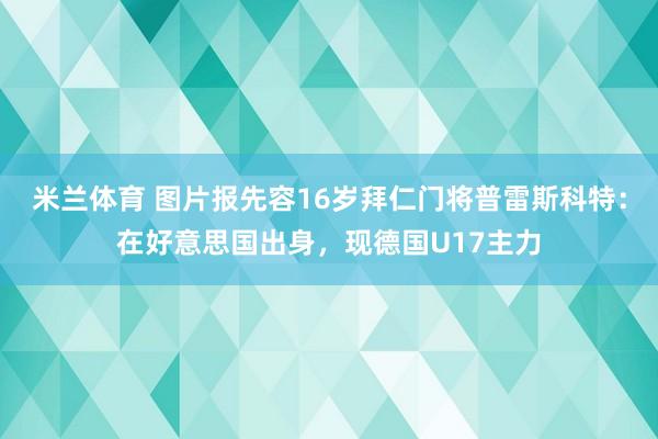 米兰体育 图片报先容16岁拜仁门将普雷斯科特：在好意思国出身，现德国U17主力