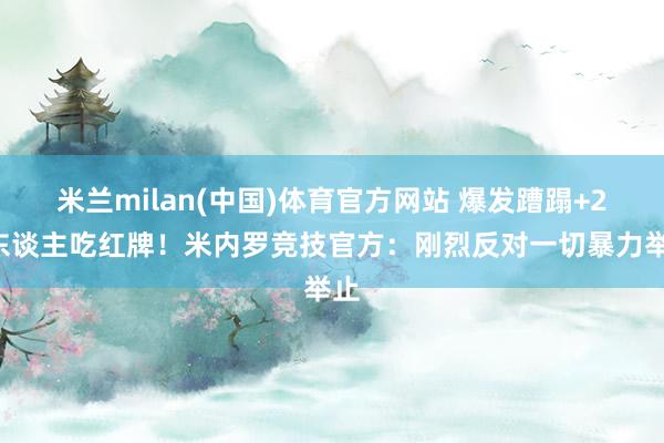 米兰milan(中国)体育官方网站 爆发蹧蹋+23东谈主吃红牌！米内罗竞技官方：刚烈反对一切暴力举止