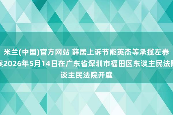 米兰(中国)官方网站 薛居上诉节能英杰等承揽左券纠纷案2026年5月14日在广东省深圳市福田区东谈主民法院开庭