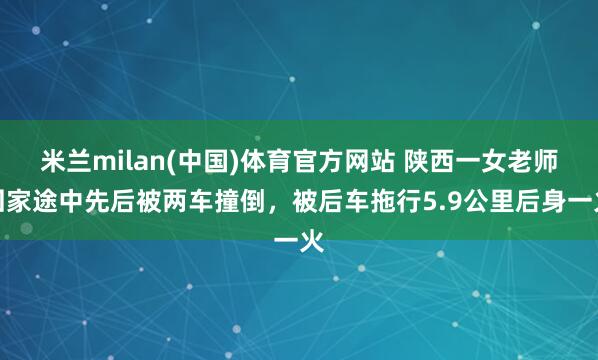 米兰milan(中国)体育官方网站 陕西一女老师回家途中先后被两车撞倒，被后车拖行5.9公里后身一火