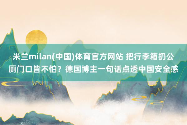米兰milan(中国)体育官方网站 把行李箱扔公厕门口皆不怕？德国博主一句话点透中国安全感