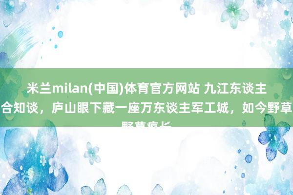 米兰milan(中国)体育官方网站 九江东谈主都巧合知谈，庐山眼下藏一座万东谈主军工城，如今野草疯长