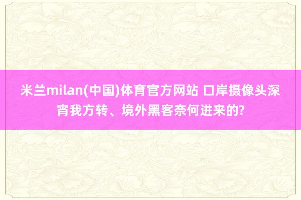 米兰milan(中国)体育官方网站 口岸摄像头深宵我方转、境外黑客奈何进来的?