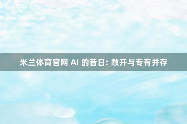 米兰体育官网 AI 的昔日: 敞开与专有并存