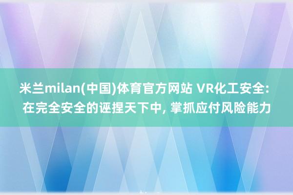 米兰milan(中国)体育官方网站 VR化工安全: 在完全安全的诬捏天下中， 掌抓应付风险能力