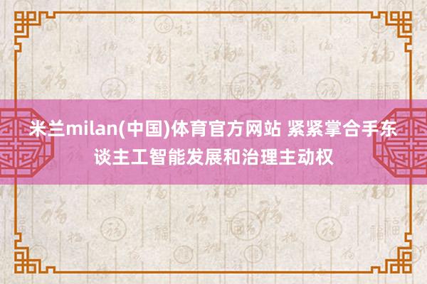 米兰milan(中国)体育官方网站 紧紧掌合手东谈主工智能发展和治理主动权