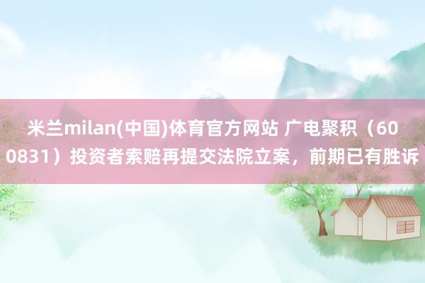 米兰milan(中国)体育官方网站 广电聚积（600831）投资者索赔再提交法院立案，前期已有胜诉