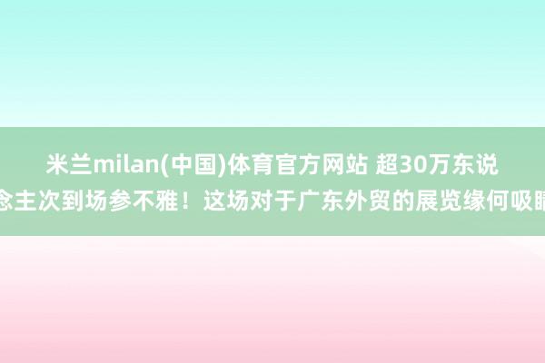 米兰milan(中国)体育官方网站 超30万东说念主次到场参不雅！这场对于广东外贸的展览缘何吸睛