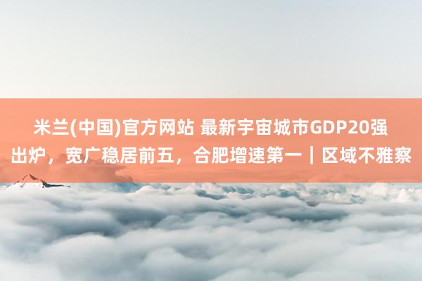 米兰(中国)官方网站 最新宇宙城市GDP20强出炉，宽广稳居前五，合肥增速第一｜区域不雅察