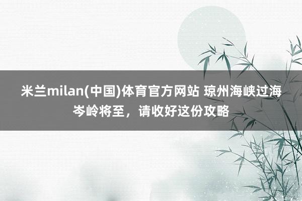 米兰milan(中国)体育官方网站 琼州海峡过海岑岭将至，请收好这份攻略