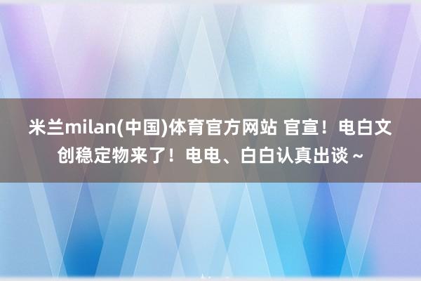 米兰milan(中国)体育官方网站 官宣！电白文创稳定物来了！电电、白白认真出谈～