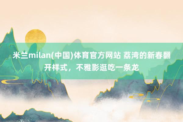 米兰milan(中国)体育官方网站 荔湾的新春翻开样式，不雅影逛吃一条龙