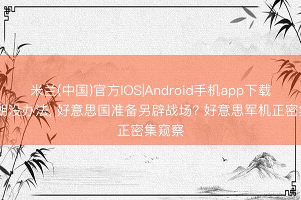 米兰(中国)官方IOS|Android手机app下载 对伊朗没办法, 好意思国准备另辟战场? 好意思军机正密集窥察