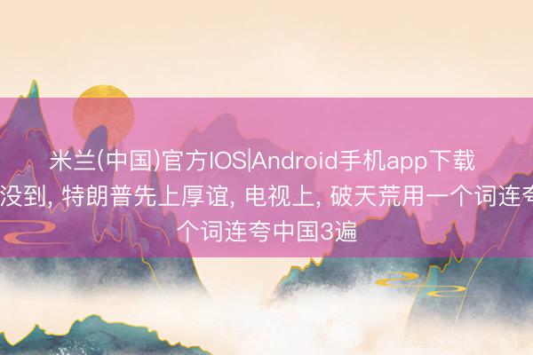 米兰(中国)官方IOS|Android手机app下载 东谈主还没到， 特朗普先上厚谊， 电视上， 破天荒用一个词连夸中国3遍