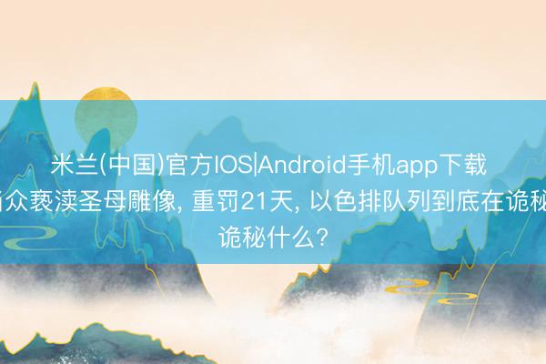 米兰(中国)官方IOS|Android手机app下载 士兵当众亵渎圣母雕像， 重罚21天， 以色排队列到底在诡秘什么?