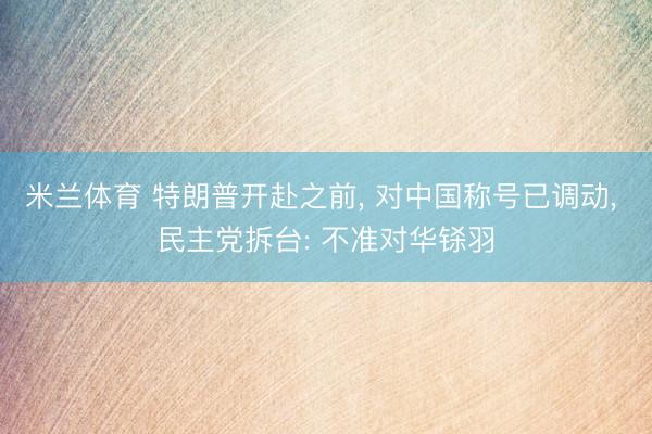 米兰体育 特朗普开赴之前， 对中国称号已调动， 民主党拆台: 不准对华铩羽