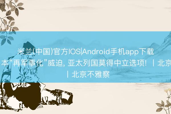 米兰(中国)官方IOS|Android手机app下载 面对日本“再军事化”威迫， 亚太列国莫得中立选项! 丨北京不雅察