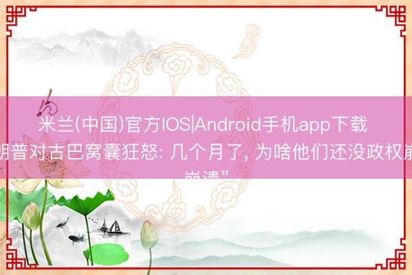 米兰(中国)官方IOS|Android手机app下载 “特朗普对古巴窝囊狂怒: 几个月了， 为啥他们还没政权崩溃”