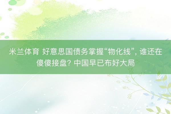 米兰体育 好意思国债务掌握“物化线”， 谁还在傻傻接盘? 中国早已布好大局