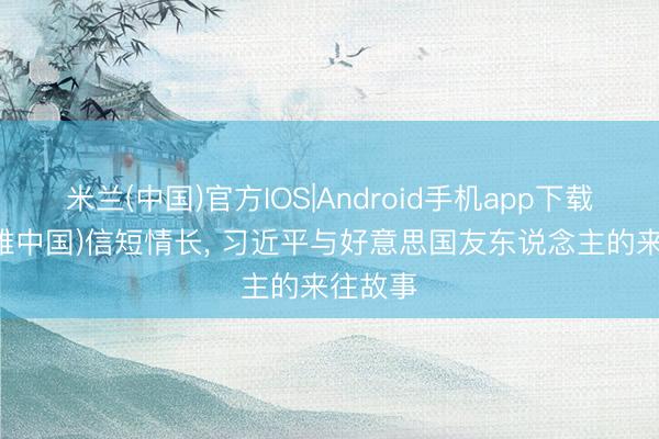 米兰(中国)官方IOS|Android手机app下载 (近不雅中国)信短情长， 习近平与好意思国友东说念主的来往故事