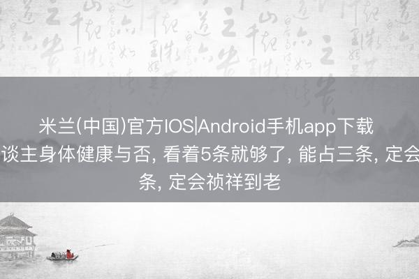 米兰(中国)官方IOS|Android手机app下载 50后男东谈主身体健康与否， 看着5条就够了， 能占三条， 定会祯祥到老