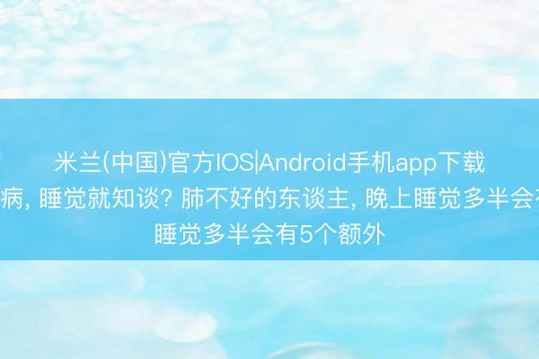 米兰(中国)官方IOS|Android手机app下载 肺有莫得病， 睡觉就知谈? 肺不好的东谈主， 晚上睡觉多半会有5个额外