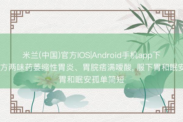 米兰(中国)官方IOS|Android手机app下载 千古一方两味药萎缩性胃炎、胃脘痞满嗳酸， 服下胃和眠安孤单简短