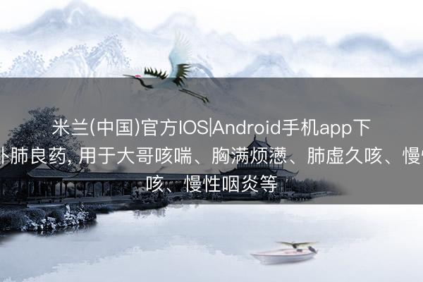 米兰(中国)官方IOS|Android手机app下载 理气补肺良药, 用于大哥咳喘、胸满烦懑、肺虚久咳、慢性咽炎等