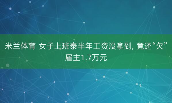 米兰体育 女子上班泰半年工资没拿到， 竟还“欠”雇主1.7万元