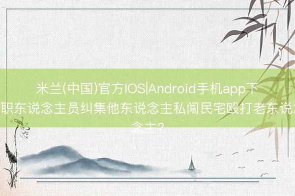 米兰(中国)官方IOS|Android手机app下载 公职东说念主员纠集他东说念主私闯民宅殴打老东说念主?