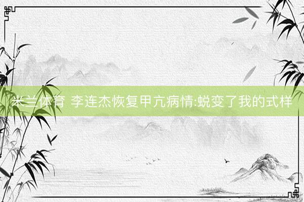 米兰体育 李连杰恢复甲亢病情:蜕变了我的式样
