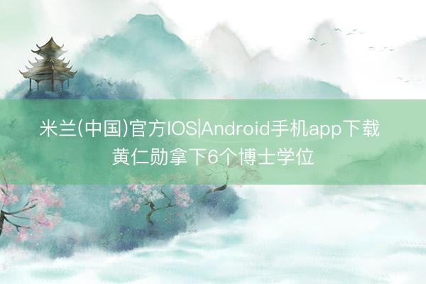 米兰(中国)官方IOS|Android手机app下载 黄仁勋拿下6个博士学位