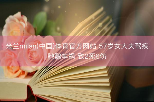 米兰milan(中国)体育官方网站 57岁女大夫驾疾驰酿车祸 致2死6伤