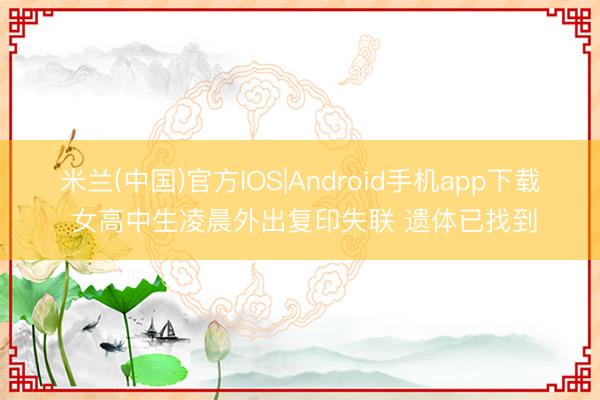 米兰(中国)官方IOS|Android手机app下载 女高中生凌晨外出复印失联 遗体已找到