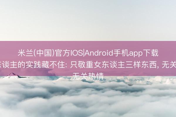 米兰(中国)官方IOS|Android手机app下载 男东谈主的实践藏不住: 只敬重女东谈主三样东西， 无关热情