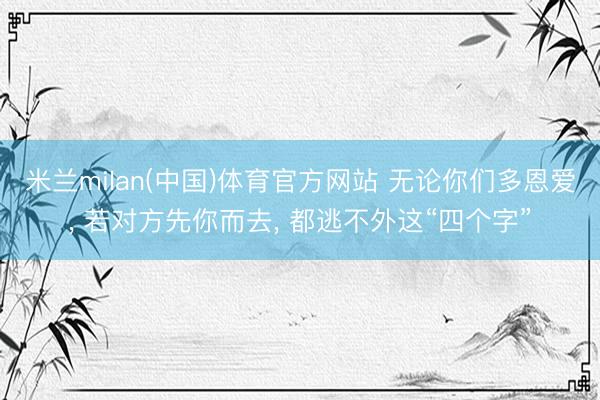 米兰milan(中国)体育官方网站 无论你们多恩爱， 若对方先你而去， 都逃不外这“四个字”