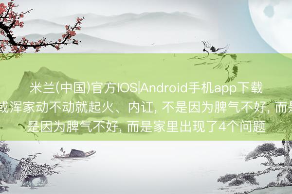 米兰(中国)官方IOS|Android手机app下载 一个家庭， 若是丈夫或浑家动不动就起火、内讧， 不是因为脾气不好， 而是家里出现了4个问题