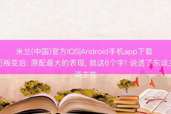 米兰(中国)官方IOS|Android手机app下载 履历叛变后: 原配最大的表现， 就这6个字! 说透了东谈主性