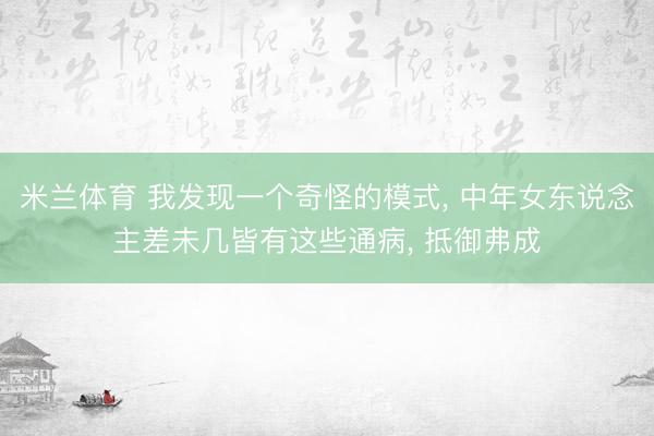 米兰体育 我发现一个奇怪的模式， 中年女东说念主差未几皆有这些通病， 抵御弗成