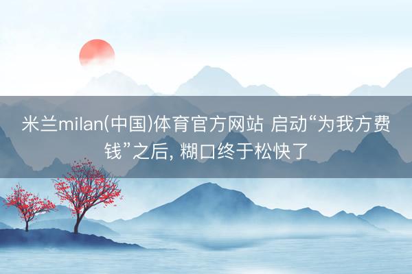 米兰milan(中国)体育官方网站 启动“为我方费钱”之后， 糊口终于松快了