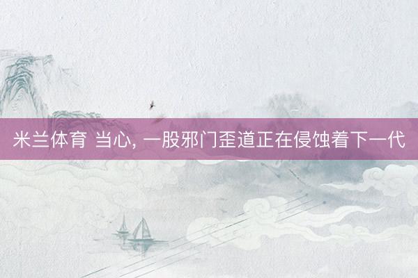 米兰体育 当心， 一股邪门歪道正在侵蚀着下一代