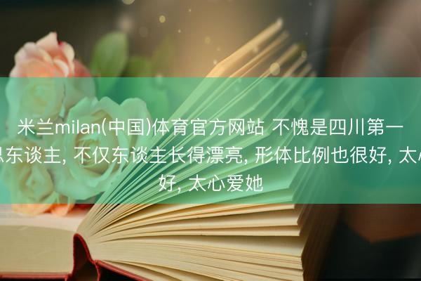 米兰milan(中国)体育官方网站 不愧是四川第一好意思东谈主， 不仅东谈主长得漂亮，<a href=