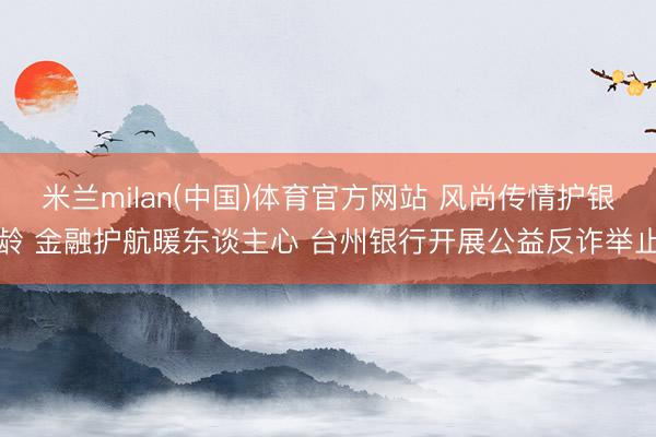 米兰milan(中国)体育官方网站 风尚传情护银龄 金融护航暖东谈主心 台州银行开展公益反诈举止